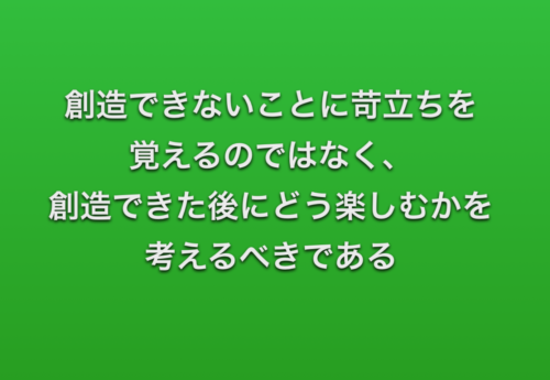 創造できないことに苛立ちを覚えるのではなく、 創造できた後にどう楽しむかを考えるべきである