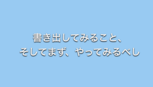 書き出してみること、そしてまず、やってみるべし