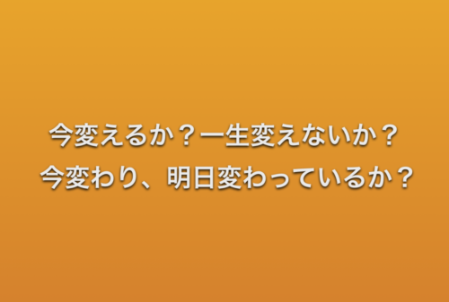 今変えるか?一生変えないか? 今変わり、明日変わっているか?