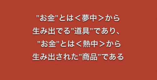 ”お金”とは<夢中>から生み出でる”道具”であり、 ”お金”とは<熱中>から生み出された”商品”である