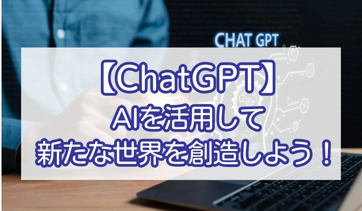 【ChatGPT】 AIを活用して新たな世界を創造しよう！