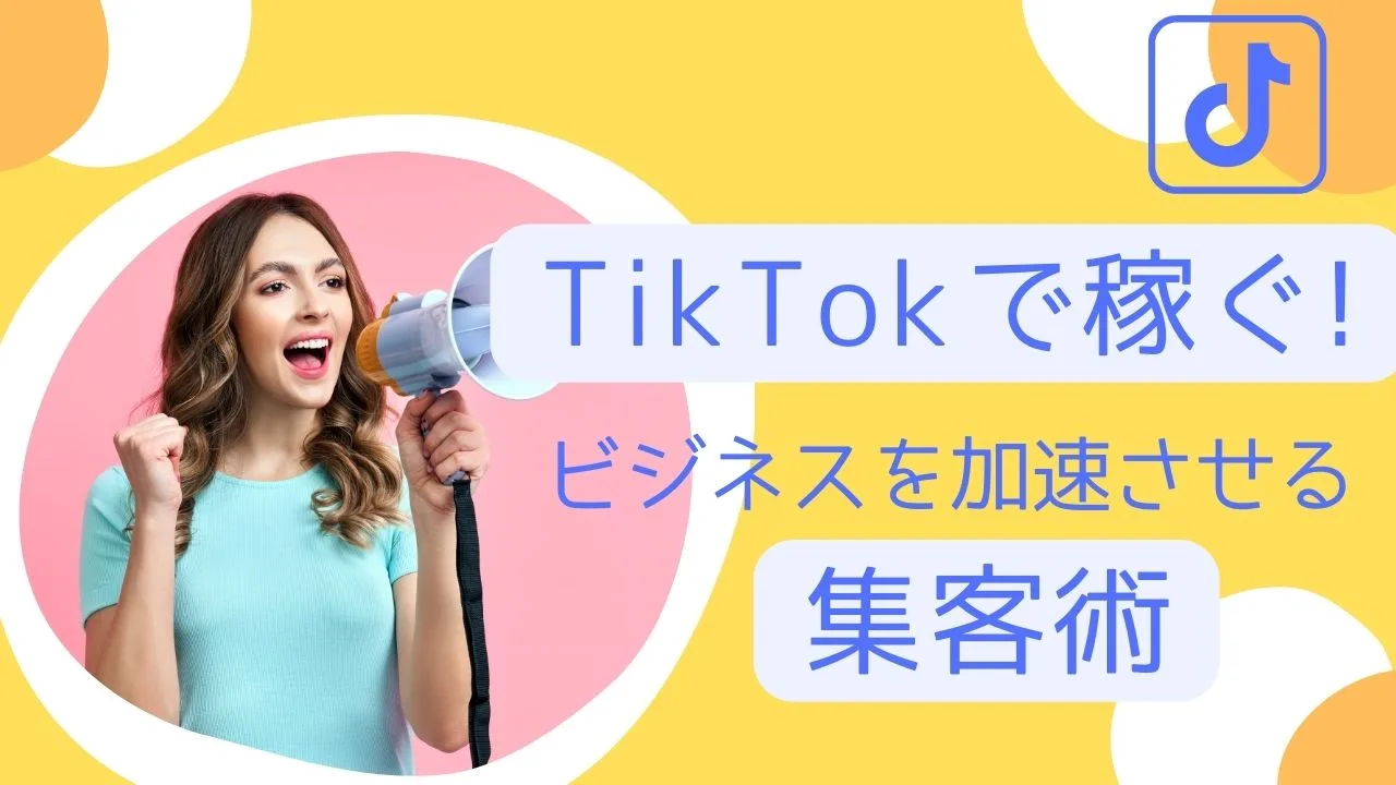 TikTokで稼ぐ!ビジネスを加速させる集客術