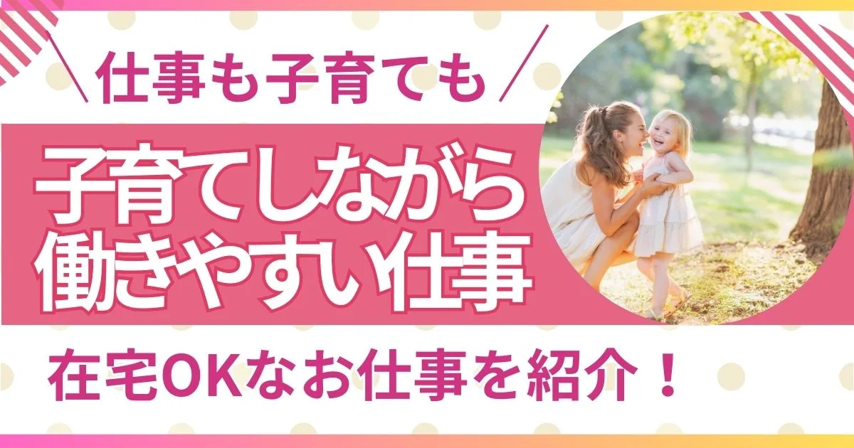 子育てしながら働きやすい仕事とは？在宅OKなお仕事を紹介！