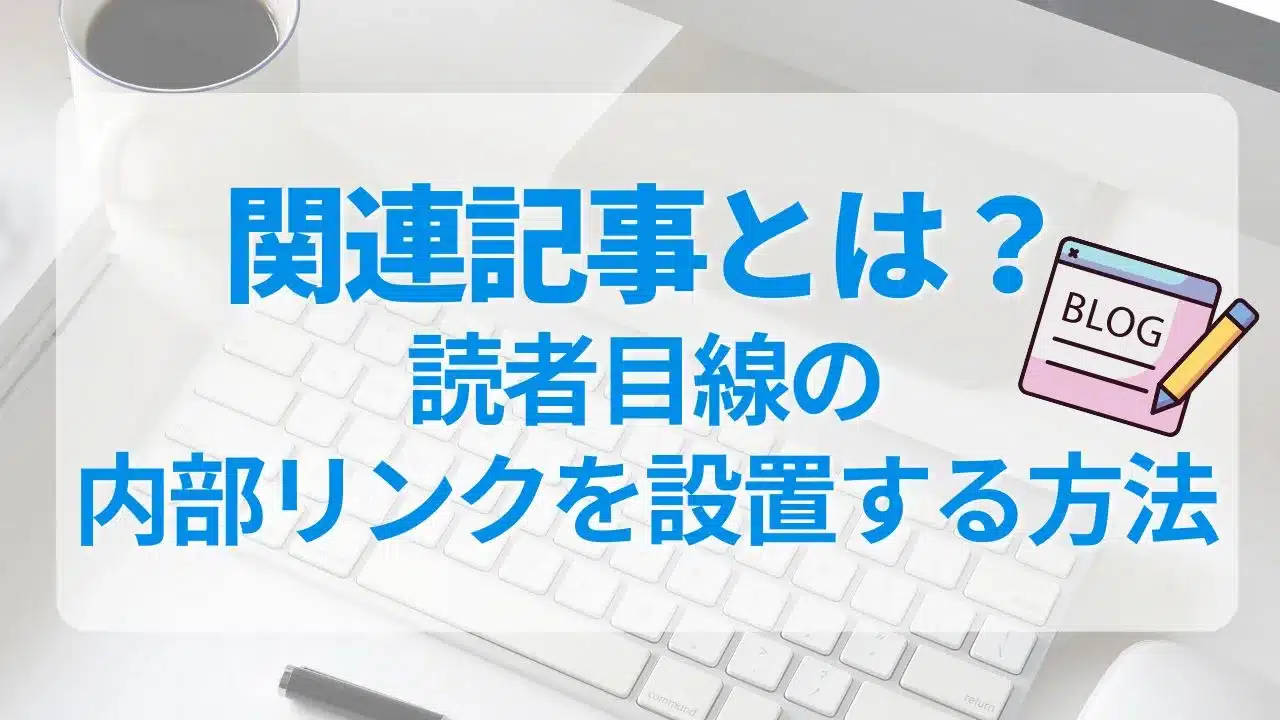 関連記事とは？SEO対策も考えた読者目線の内部リンクの貼り方でPVもアップさせよう