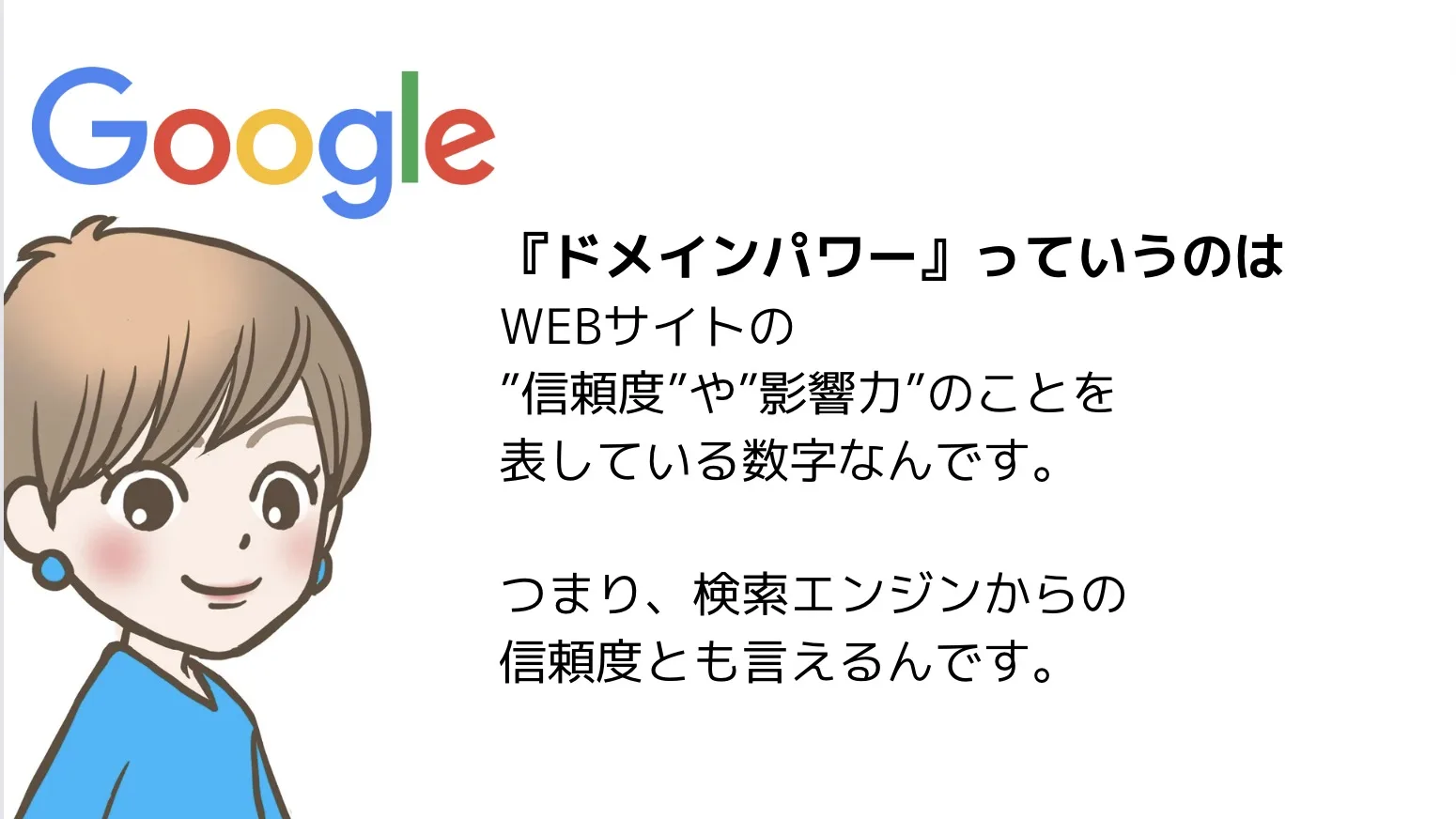 『ドメインパワー』っていうのは
WEBサイトの
”信頼度”や”影響力”のことを
表している数字なんです。
つまり、検索エンジンからの
信頼度とも言えるんです。