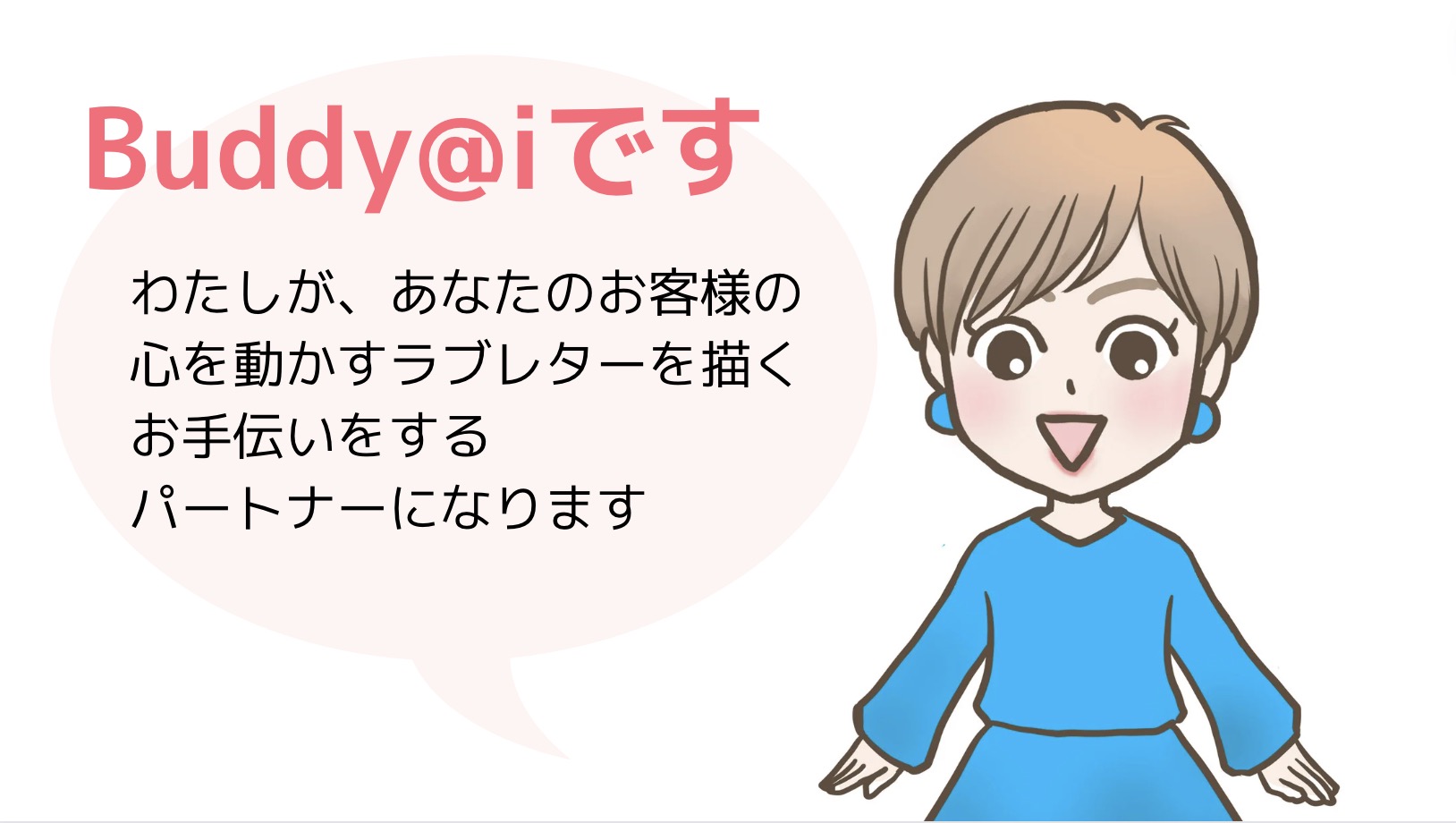 オリジナルAIツール
Buddy@iです
わたしが、あなたのお客様の
心を動かすラブレターを描く
お手伝いをする
パートナーになります
