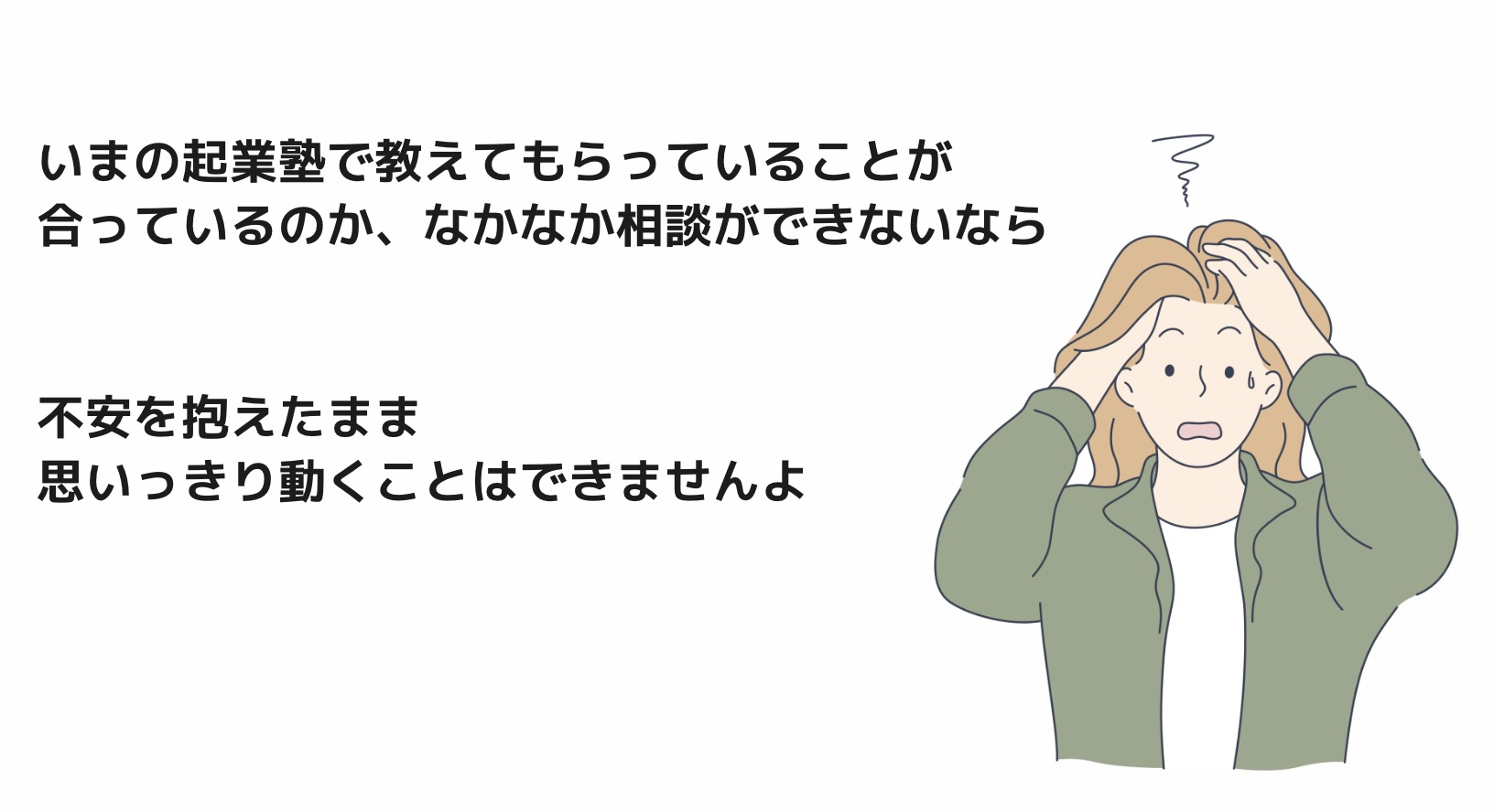 いまの起業塾で教えてもらっていることが合っているのか、なかなか相談ができないなら
不安を抱えたまま
思いっきり動くことはできませんよ