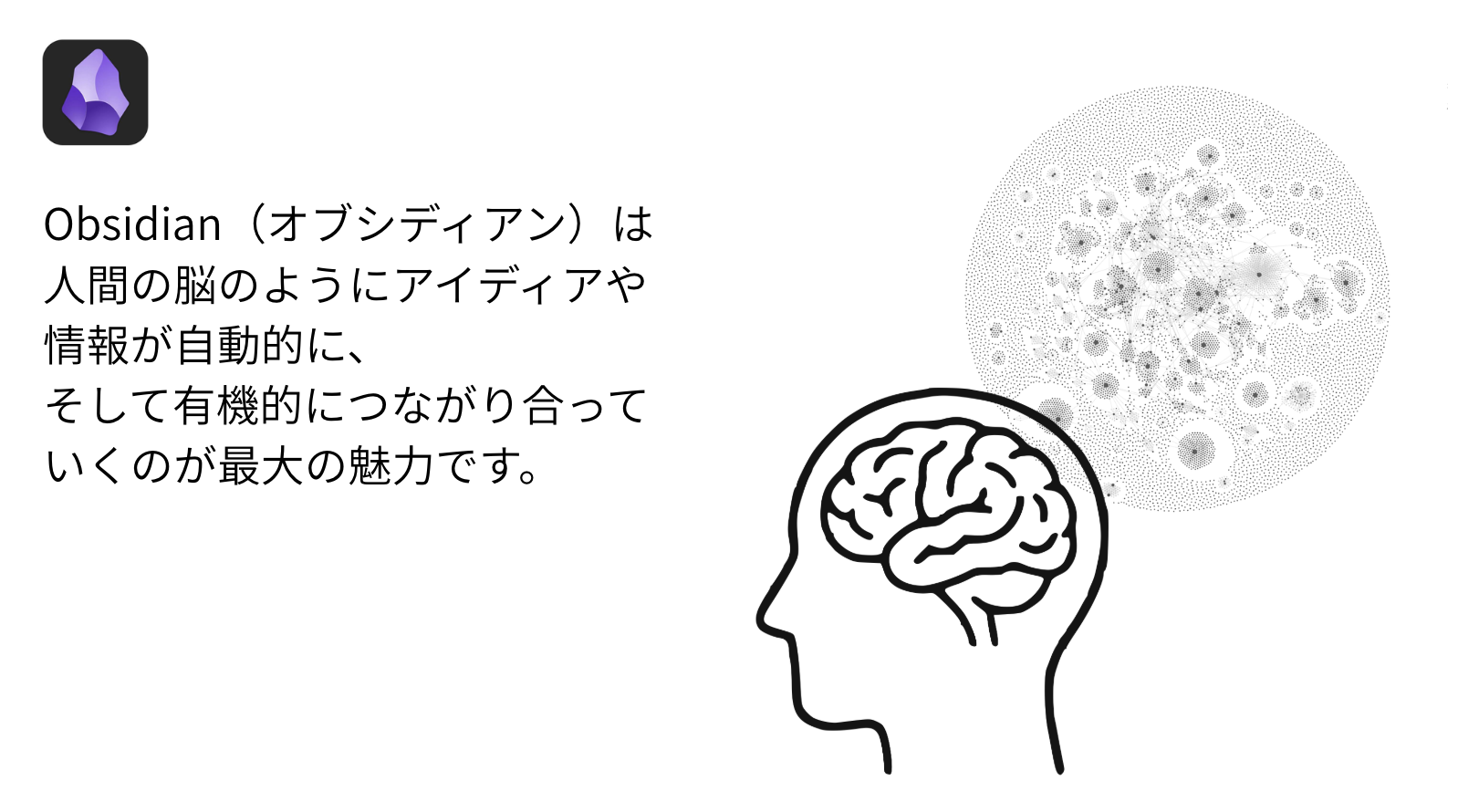 Obsidian（オブシディアン）は
人間の脳のようにアイディアや
情報が自動的に、
そして有機的につながり合って
いくのが最大の魅力です。
