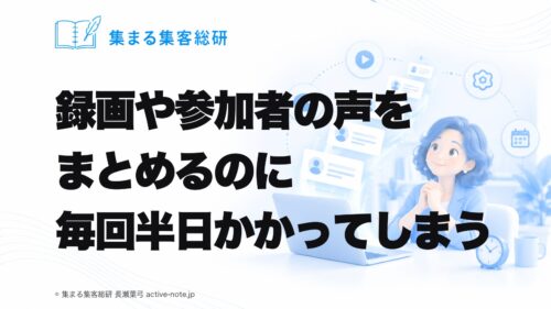 オンライン講座を続けてきて、終わったあとに録画や参加者の声をまとめるのに、毎回半日かかってしまうときの考え方 © 集まる集客総研