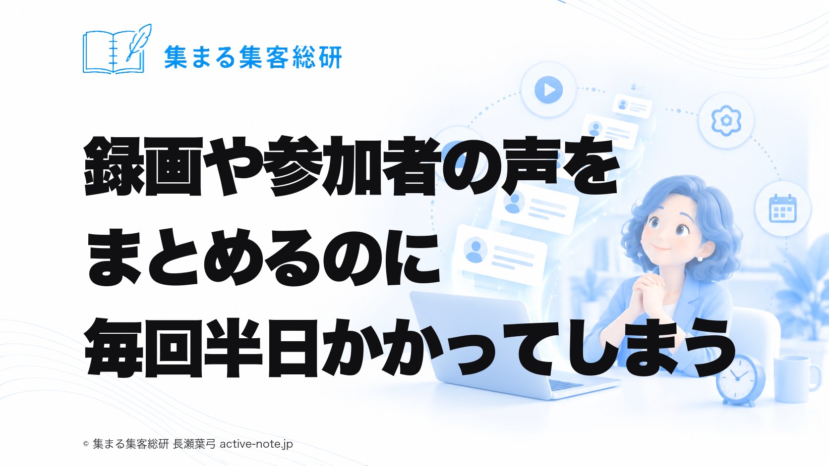 オンライン講座を続けてきて、終わったあとに録画や参加者の声をまとめるのに、毎回半日かかってしまうときの考え方 © 集まる集客総研